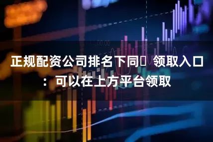 正规配资公司排名下同✅领取入口:可以在上方平台领取