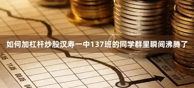 如何加杠杆炒股汉寿一中137班的同学群里瞬间沸腾了