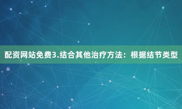 配资网站免费3.结合其他治疗方法:根据结节类型