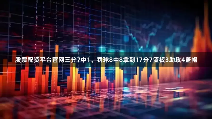 股票配资平台官网三分7中1、罚球8中8拿到17分7篮板3助攻4盖帽
