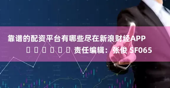 靠谱的配资平台有哪些尽在新浪财经APP            						责任编辑：张俊 SF065