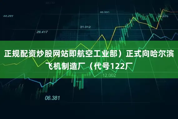 正规配资炒股网站即航空工业部）正式向哈尔滨飞机制造厂（代号122厂