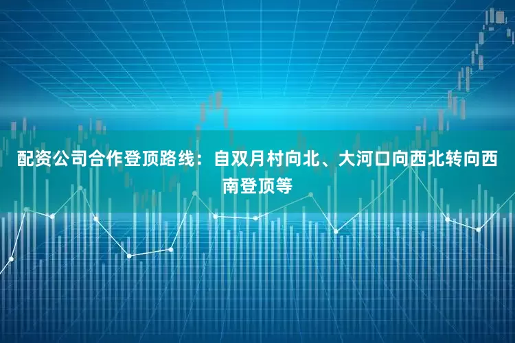 配资公司合作登顶路线：自双月村向北、大河口向西北转向西南登顶等