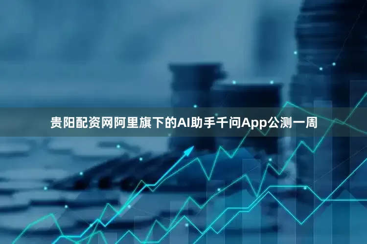 贵阳配资网阿里旗下的AI助手千问App公测一周