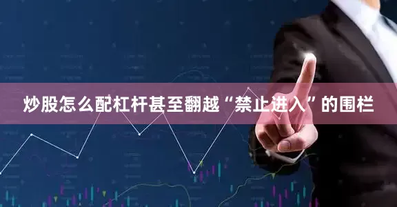 炒股怎么配杠杆甚至翻越“禁止进入”的围栏