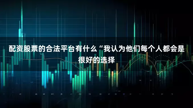 配资股票的合法平台有什么　　“我认为他们每个人都会是很好的选择
