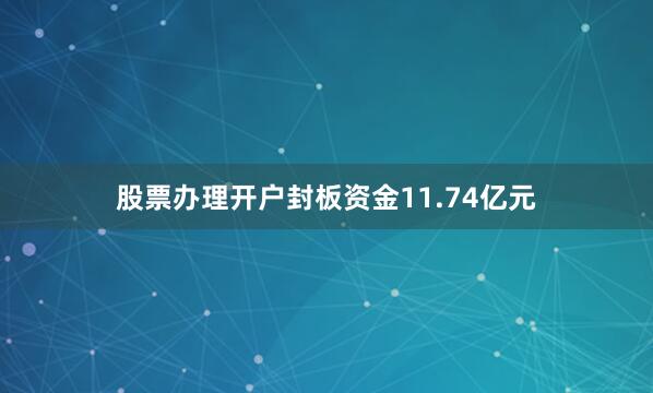 股票办理开户封板资金11.74亿元