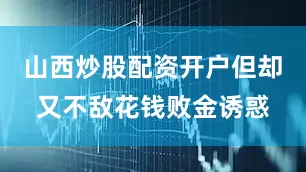 山西炒股配资开户但却又不敌花钱败金诱惑