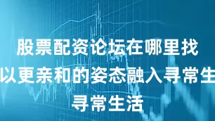 股票配资论坛在哪里找正以更亲和的姿态融入寻常生活