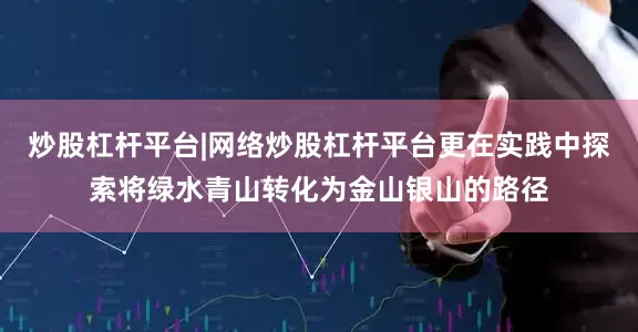炒股杠杆平台|网络炒股杠杆平台更在实践中探索将绿水青山转化为金山银山的路径