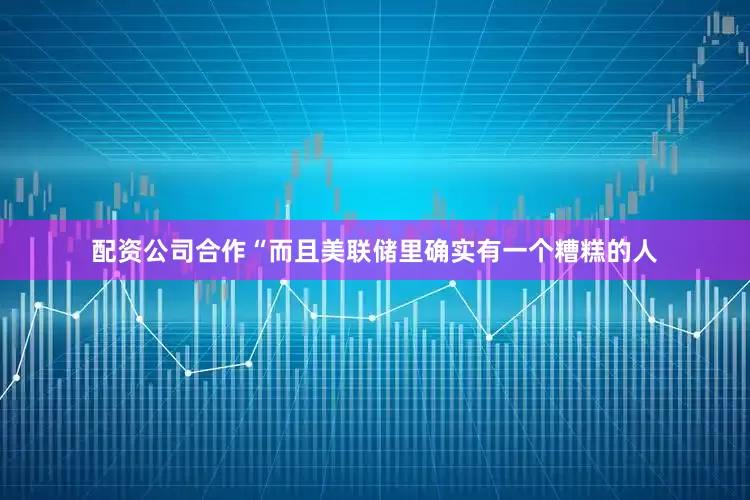 配资公司合作“而且美联储里确实有一个糟糕的人