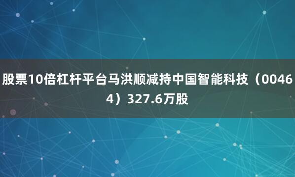 股票10倍杠杆平台马洪顺减持中国智能科技（00464）327.6万股