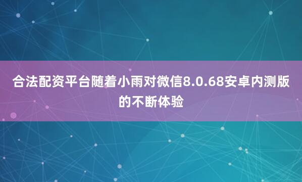 合法配资平台随着小雨对微信8.0.68安卓内测版的不断体验