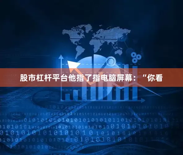 股市杠杆平台他指了指电脑屏幕：“你看