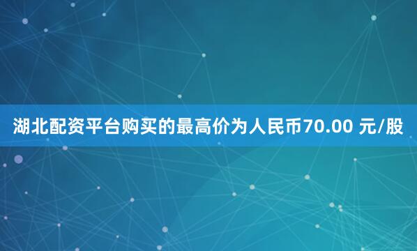 湖北配资平台购买的最高价为人民币70.00 元/股