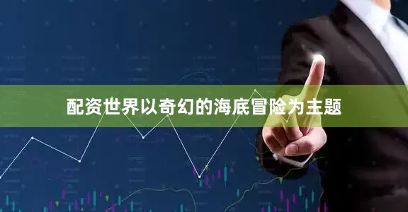 配资世界以奇幻的海底冒险为主题