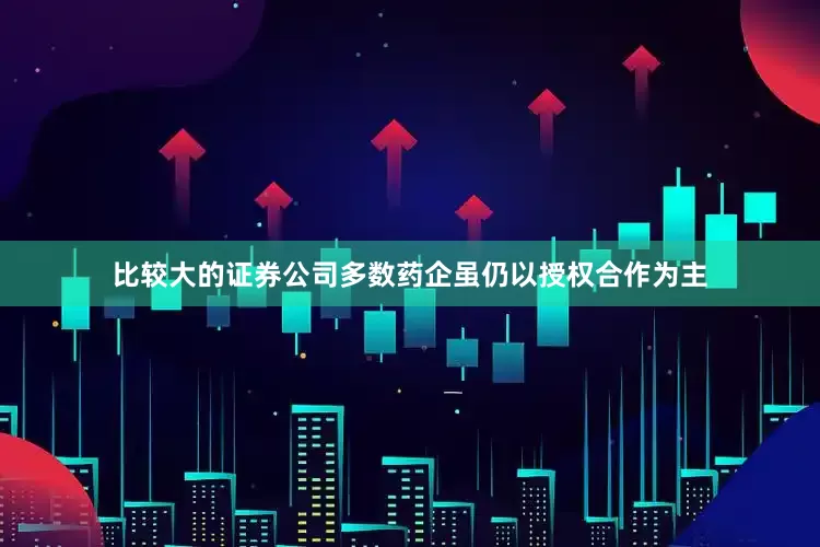 比较大的证券公司多数药企虽仍以授权合作为主