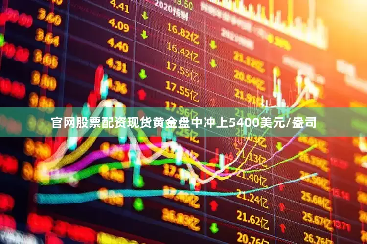 官网股票配资现货黄金盘中冲上5400美元/盎司