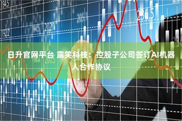 日升官网平台 露笑科技：控股子公司签订AI机器人合作协议
