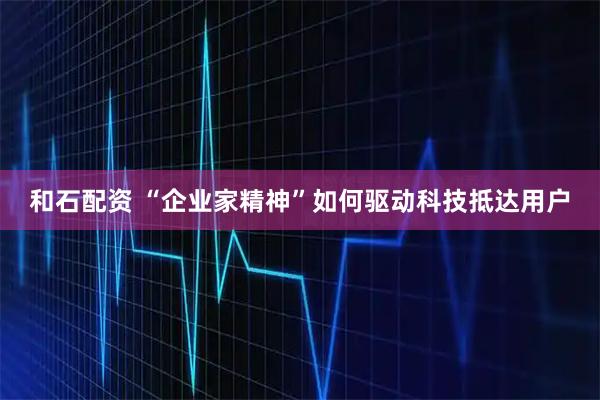 和石配资 “企业家精神”如何驱动科技抵达用户