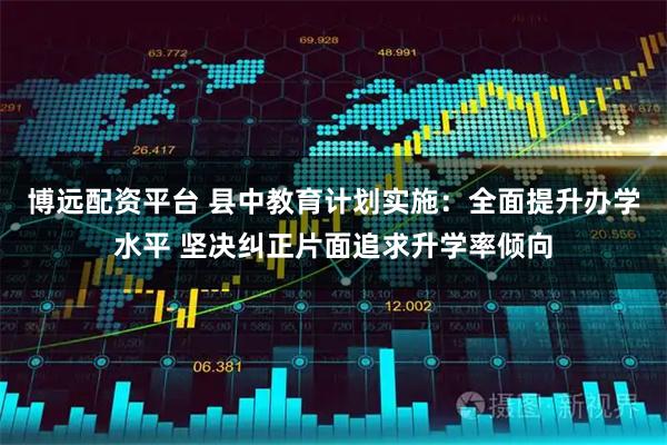博远配资平台 县中教育计划实施：全面提升办学水平 坚决纠正片面追求升学率倾向