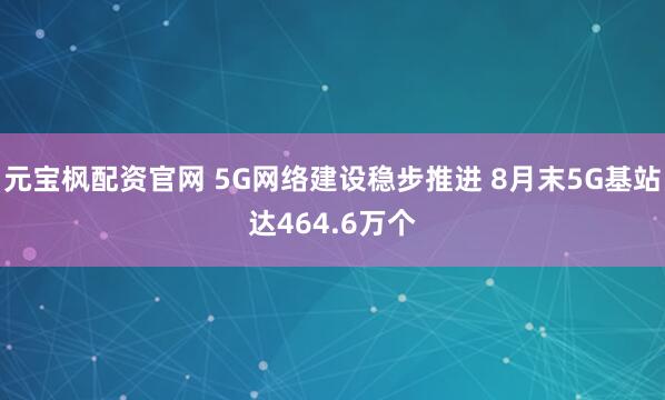 元宝枫配资官网 5G网络建设稳步推进 8月末5G基站达464.6万个