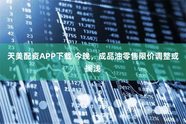 天美配资APP下载 今晚，成品油零售限价调整或搁浅
