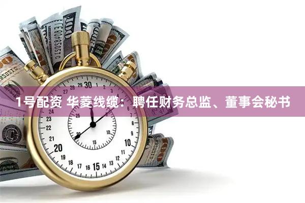 1号配资 华菱线缆：聘任财务总监、董事会秘书