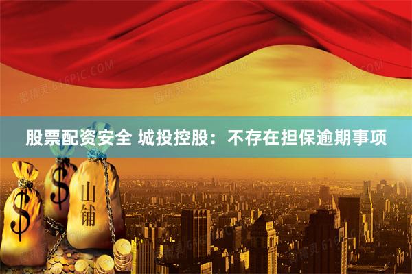 股票配资安全 城投控股：不存在担保逾期事项