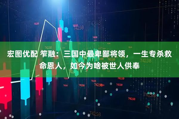 宏图优配 笮融：三国中最卑鄙将领，一生专杀救命恩人，如今为啥被世人供奉
