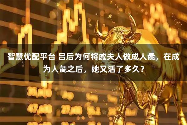 智慧优配平台 吕后为何将戚夫人做成人彘，在成为人彘之后，她又活了多久？