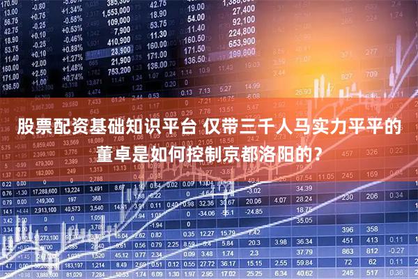 股票配资基础知识平台 仅带三千人马实力平平的董卓是如何控制京都洛阳的？