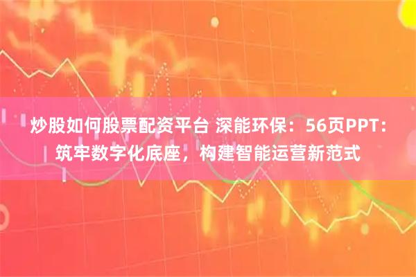 炒股如何股票配资平台 深能环保：56页PPT：筑牢数字化底座，构建智能运营新范式