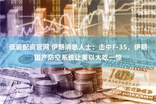 低吸配资官网 伊朗消息人士：击中F-35，伊朗国产防空系统让美以大吃一惊