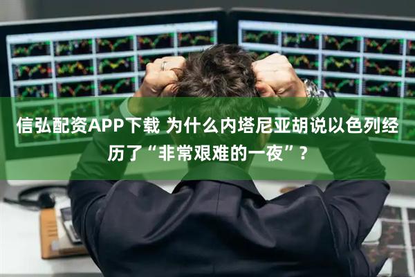 信弘配资APP下载 为什么内塔尼亚胡说以色列经历了“非常艰难的一夜”？
