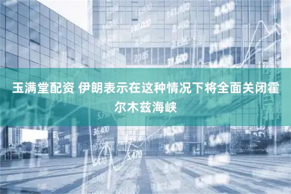 玉满堂配资 伊朗表示在这种情况下将全面关闭霍尔木兹海峡