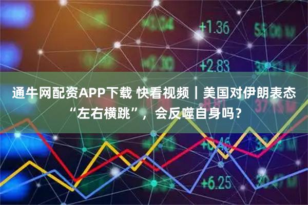 通牛网配资APP下载 快看视频｜美国对伊朗表态“左右横跳”，会反噬自身吗？