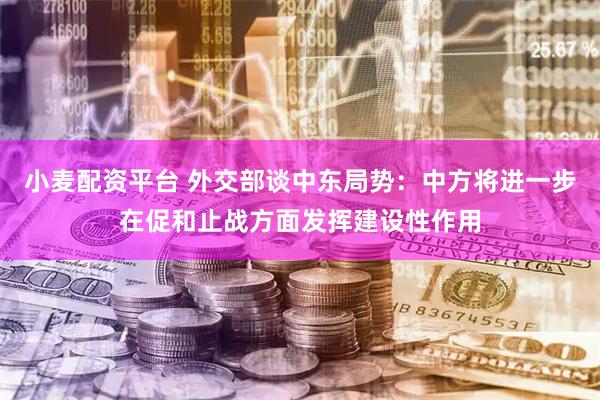 小麦配资平台 外交部谈中东局势：中方将进一步在促和止战方面发挥建设性作用