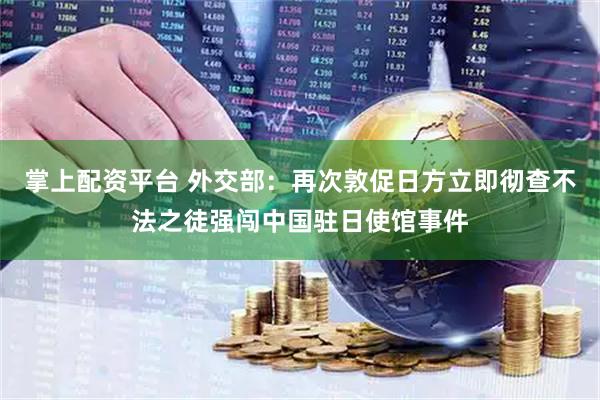 掌上配资平台 外交部：再次敦促日方立即彻查不法之徒强闯中国驻日使馆事件