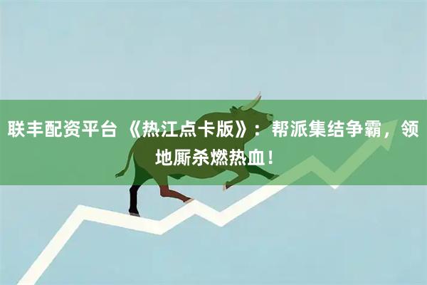 联丰配资平台 《热江点卡版》：帮派集结争霸，领地厮杀燃热血！