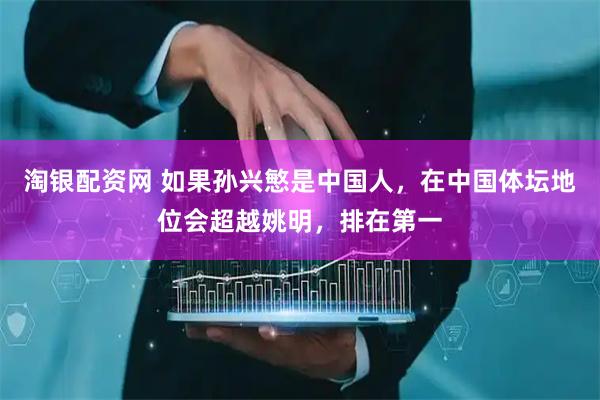 淘银配资网 如果孙兴慜是中国人，在中国体坛地位会超越姚明，排在第一