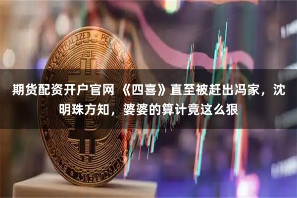 期货配资开户官网 《四喜》直至被赶出冯家，沈明珠方知，婆婆的算计竟这么狠