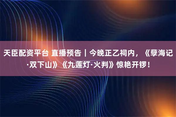天臣配资平台 直播预告｜今晚正乙祠内，《孽海记·双下山》《九莲灯·火判》惊艳开锣！