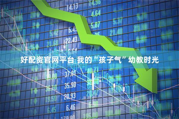 好配资官网平台 我的“孩子气”幼教时光