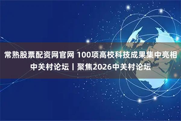 常熟股票配资网官网 100项高校科技成果集中亮相中关村论坛丨聚焦2026中关村论坛