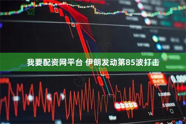 我要配资网平台 伊朗发动第85波打击