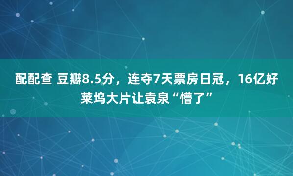 配配查 豆瓣8.5分，连夺7天票房日冠，16亿好莱坞大片让袁泉“懵了”