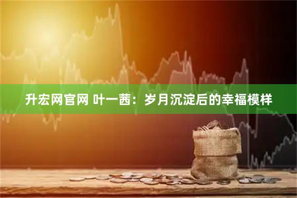 升宏网官网 叶一茜：岁月沉淀后的幸福模样