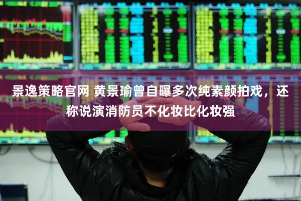 景逸策略官网 黄景瑜曾自曝多次纯素颜拍戏，还称说演消防员不化妆比化妆强