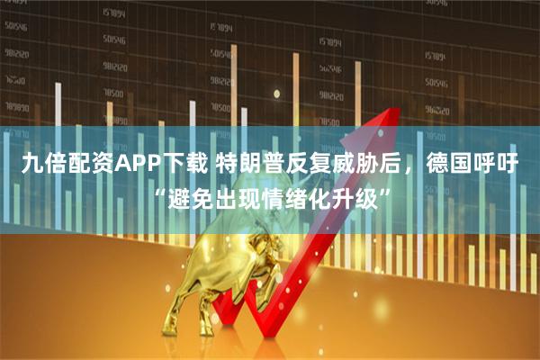 九倍配资APP下载 特朗普反复威胁后，德国呼吁“避免出现情绪化升级”